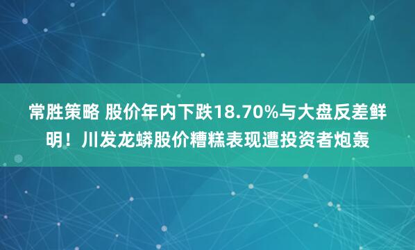 常胜策略 股价年内下跌18.70%与大盘反差鲜明！川发龙蟒股价糟糕表现遭投资者炮轰
