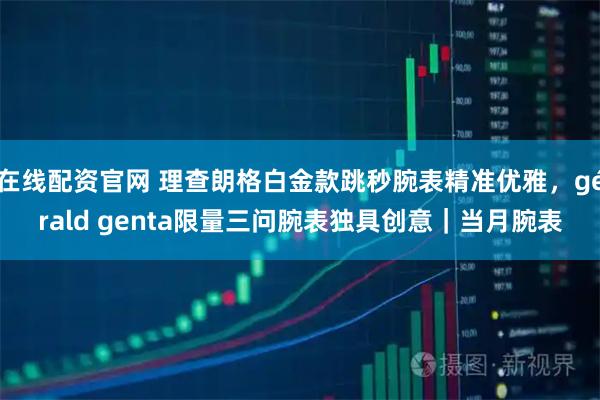 在线配资官网 理查朗格白金款跳秒腕表精准优雅，gérald genta限量三问腕表独具创意｜当月腕表