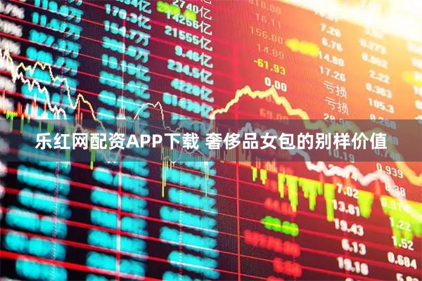 乐红网配资APP下载 奢侈品女包的别样价值