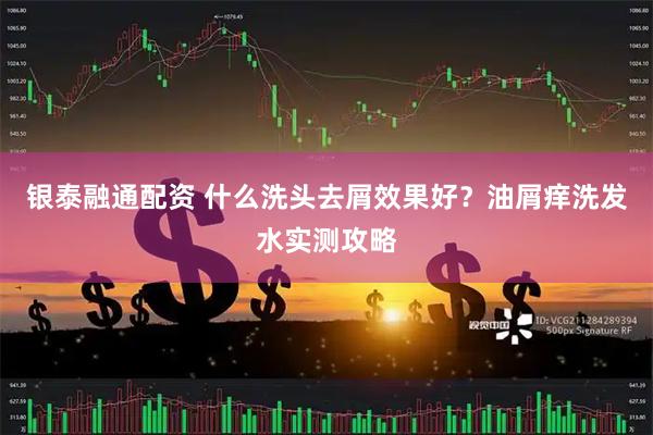 银泰融通配资 什么洗头去屑效果好？油屑痒洗发水实测攻略