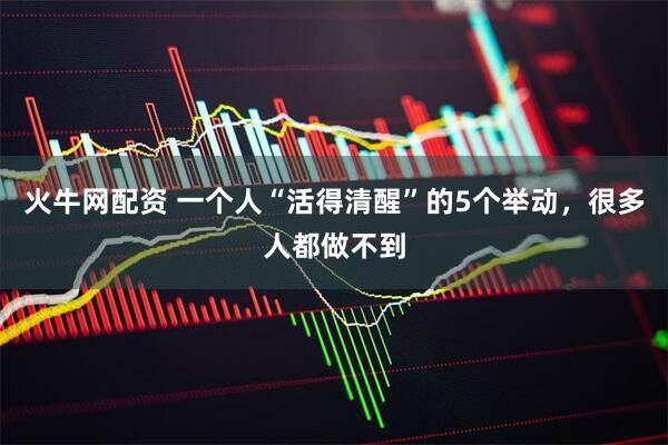 火牛网配资 一个人“活得清醒”的5个举动，很多人都做不到
