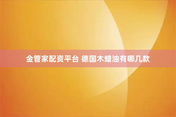 金管家配资平台 德国木蜡油有哪几款