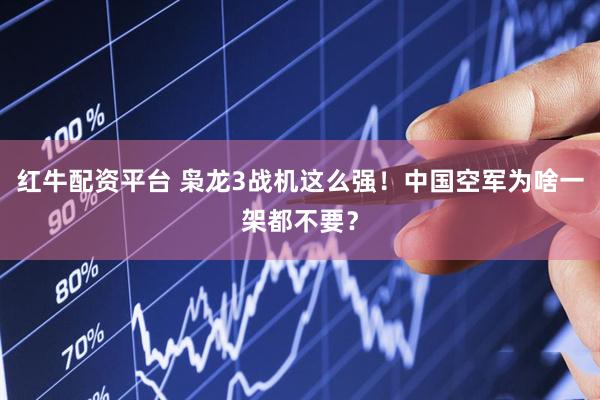红牛配资平台 枭龙3战机这么强！中国空军为啥一架都不要？