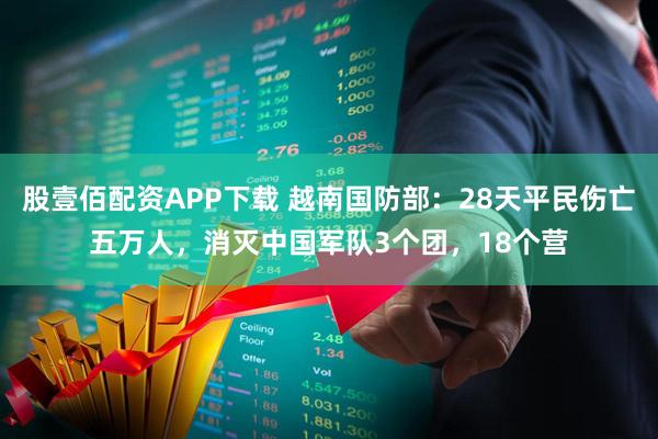 股壹佰配资APP下载 越南国防部：28天平民伤亡五万人，消灭中国军队3个团，18个营