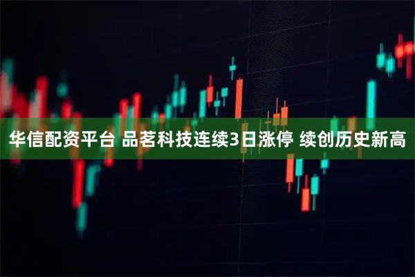 华信配资平台 品茗科技连续3日涨停 续创历史新高