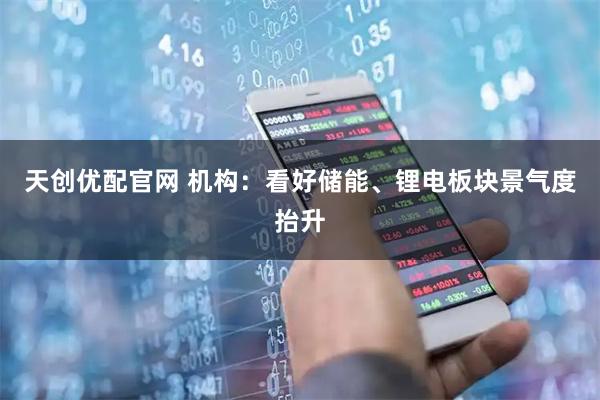 天创优配官网 机构：看好储能、锂电板块景气度抬升