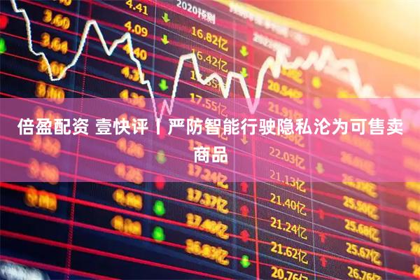 倍盈配资 壹快评丨严防智能行驶隐私沦为可售卖商品