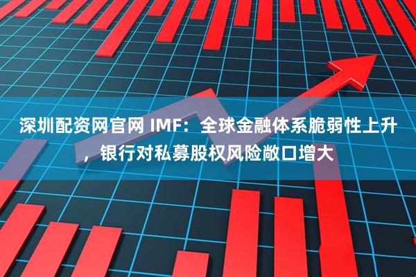 深圳配资网官网 IMF：全球金融体系脆弱性上升，银行对私募股权风险敞口增大