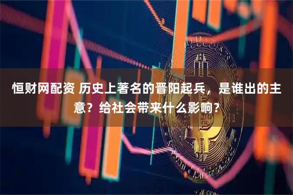 恒财网配资 历史上著名的晋阳起兵，是谁出的主意？给社会带来什么影响？