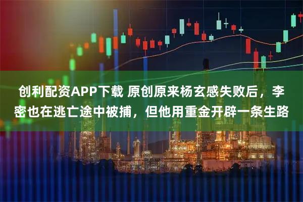 创利配资APP下载 原创原来杨玄感失败后，李密也在逃亡途中被捕，但他用重金开辟一条生路