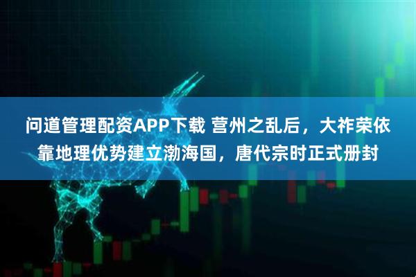 问道管理配资APP下载 营州之乱后，大祚荣依靠地理优势建立渤海国，唐代宗时正式册封