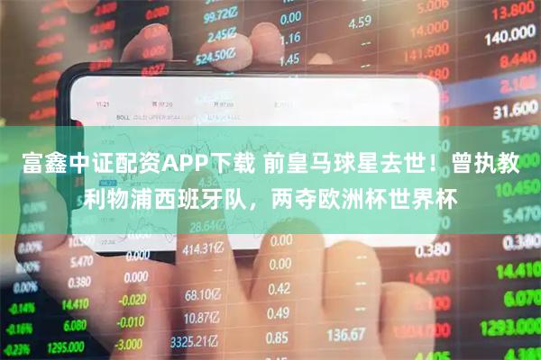 富鑫中证配资APP下载 前皇马球星去世！曾执教利物浦西班牙队，两夺欧洲杯世界杯