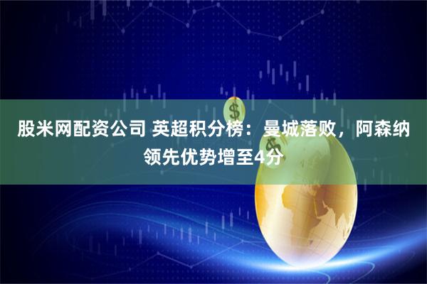 股米网配资公司 英超积分榜：曼城落败，阿森纳领先优势增至4分