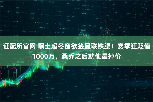 证配所官网 曝土超冬窗欲签曼联铁腰！赛季狂贬值1000万，桑乔之后就他最掉价