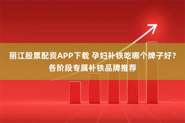 丽江股票配资APP下载 孕妇补铁吃哪个牌子好？各阶段专属补铁品牌推荐