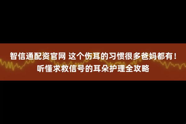 智信通配资官网 这个伤耳的习惯很多爸妈都有！听懂求救信号的耳朵护理全攻略