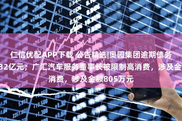 仁信优配APP下载 公告精选|奥园集团逾期债务本金累计432亿元；广汇汽车服务董事长被限制高消费，涉及金额805万元