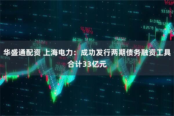 华盛通配资 上海电力：成功发行两期债务融资工具合计33亿元