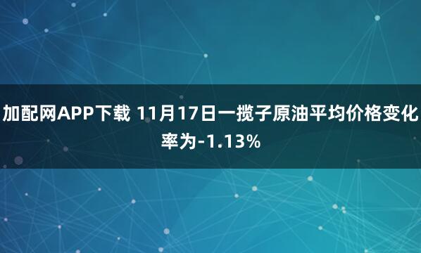 加配网APP下载 11月17日一揽子原油平均价格变化率为-1.13%