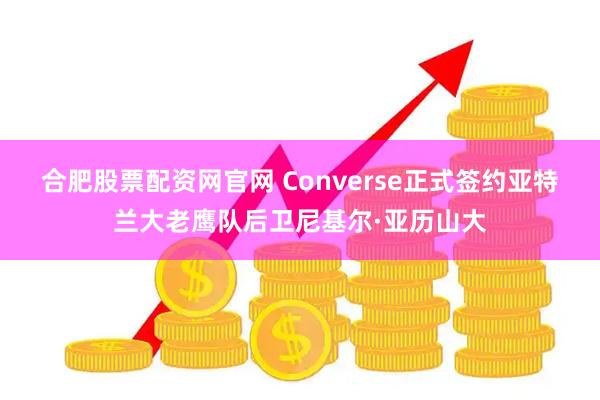 合肥股票配资网官网 Converse正式签约亚特兰大老鹰队后卫尼基尔·亚历山大