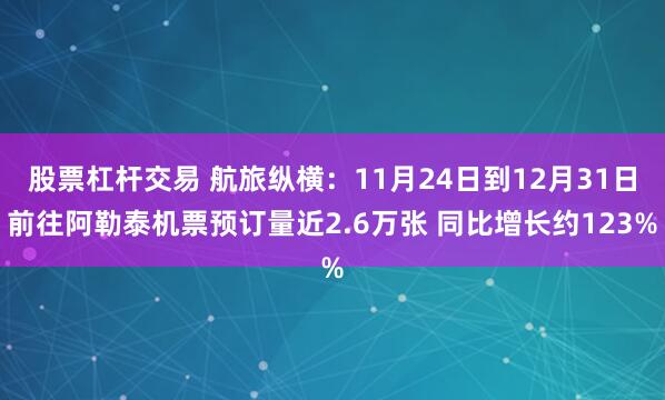 股票杠杆交易 航旅纵横：11月24日到12月31日前往阿勒泰机票预订量近2.6万张 同比增长约123%