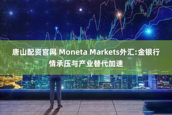 唐山配资官网 Moneta Markets外汇:金银行情承压与产业替代加速