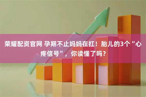 荣耀配资官网 孕期不止妈妈在扛！胎儿的3个“心疼信号”，你读懂了吗？