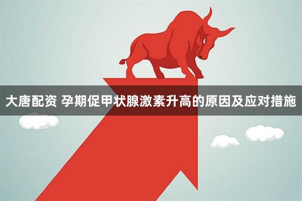 大唐配资 孕期促甲状腺激素升高的原因及应对措施