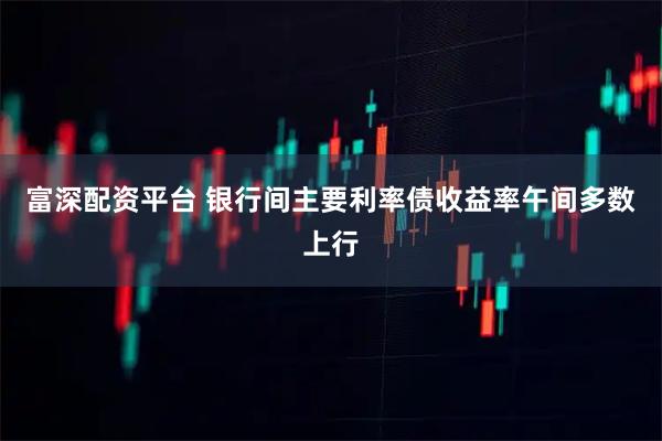 富深配资平台 银行间主要利率债收益率午间多数上行