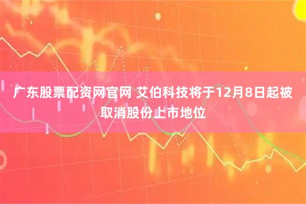 广东股票配资网官网 艾伯科技将于12月8日起被取消股份上市地位