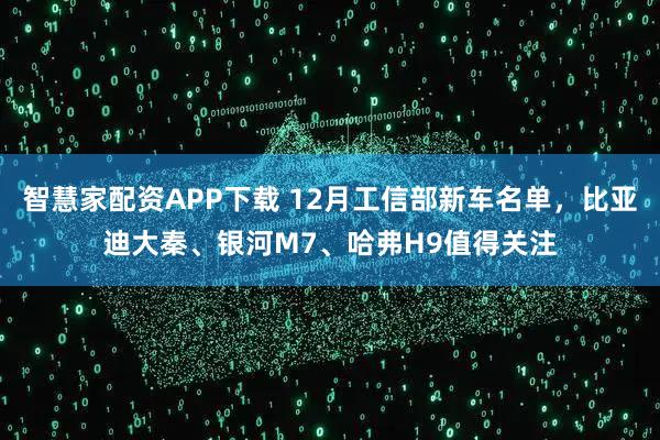 智慧家配资APP下载 12月工信部新车名单，比亚迪大秦、银河M7、哈弗H9值得关注