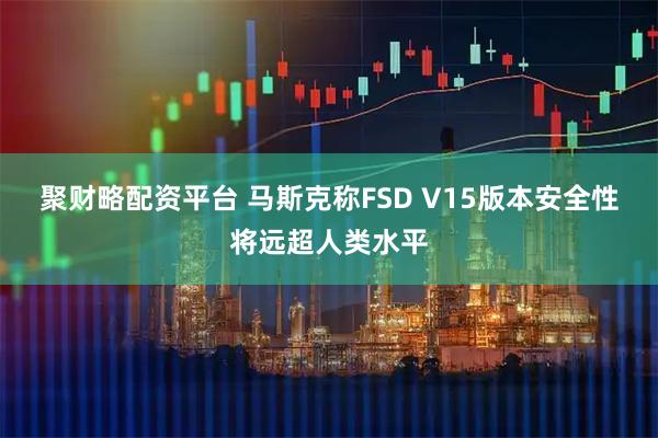 聚财略配资平台 马斯克称FSD V15版本安全性将远超人类水平