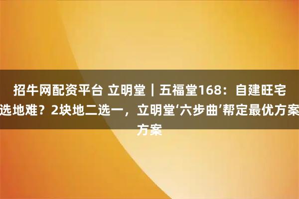 招牛网配资平台 立明堂｜五福堂168：自建旺宅选地难？2块地二选一，立明堂‘六步曲’帮定最优方案