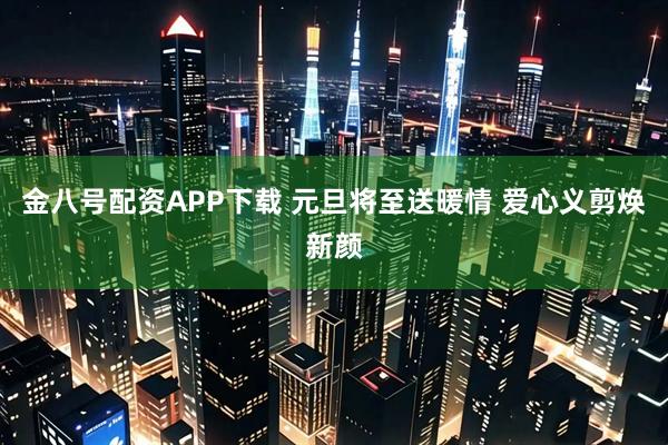 金八号配资APP下载 元旦将至送暖情 爱心义剪焕新颜
