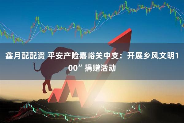 鑫月配配资 平安产险嘉峪关中支：开展乡风文明100”捐赠活动
