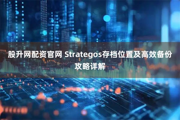 股升网配资官网 Strategos存档位置及高效备份攻略详解