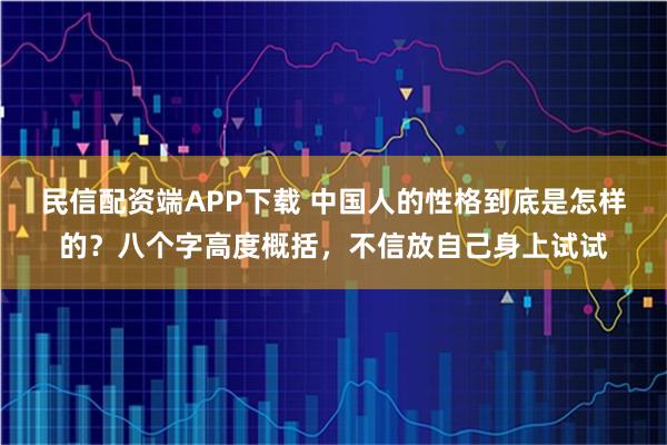 民信配资端APP下载 中国人的性格到底是怎样的？八个字高度概括，不信放自己身上试试