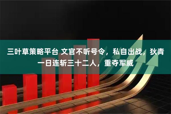三叶草策略平台 文官不听号令，私自出战，狄青一日连斩三十二人，重夺军威