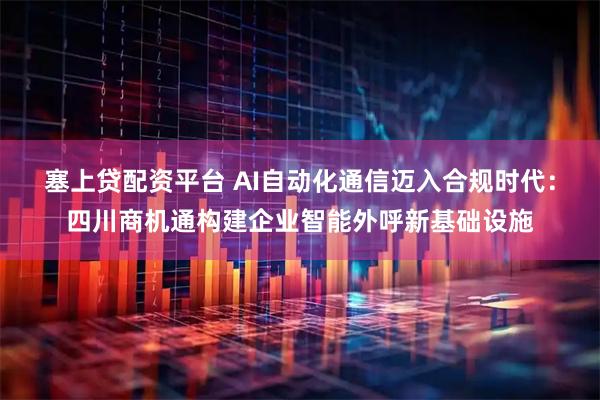 塞上贷配资平台 AI自动化通信迈入合规时代：四川商机通构建企业智能外呼新基础设施