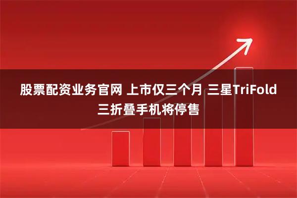 股票配资业务官网 上市仅三个月 三星TriFold三折叠手机将停售
