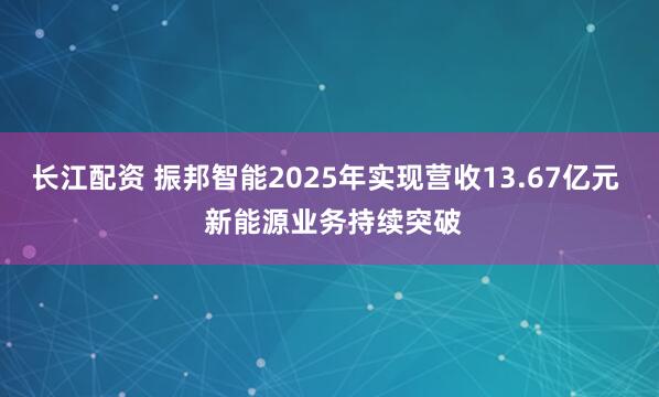 长江配资 振邦智能2025年实现营收13.67亿元  新能源业务持续突破