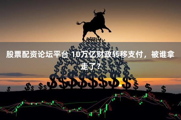 股票配资论坛平台 10万亿财政转移支付，被谁拿走了？
