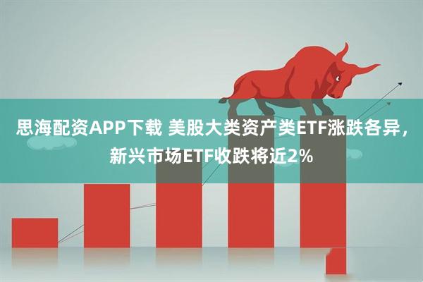 思海配资APP下载 美股大类资产类ETF涨跌各异，新兴市场ETF收跌将近2%