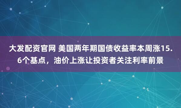 大发配资官网 美国两年期国债收益率本周涨15.6个基点，油价上涨让投资者关注利率前景
