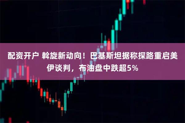 配资开户 斡旋新动向！巴基斯坦据称探路重启美伊谈判，布油盘中跌超5%