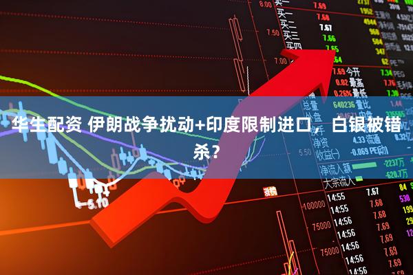 华生配资 伊朗战争扰动+印度限制进口，白银被错杀？