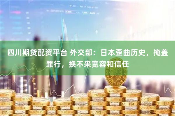 四川期货配资平台 外交部：日本歪曲历史，掩盖罪行，换不来宽容和信任