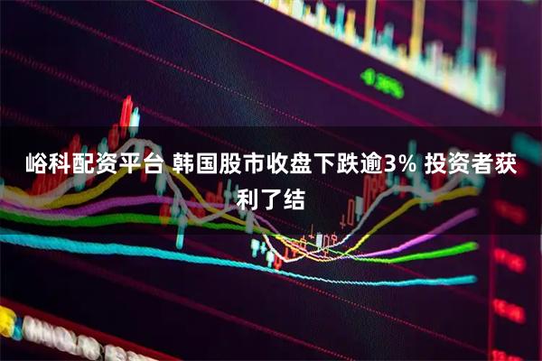峪科配资平台 韩国股市收盘下跌逾3% 投资者获利了结