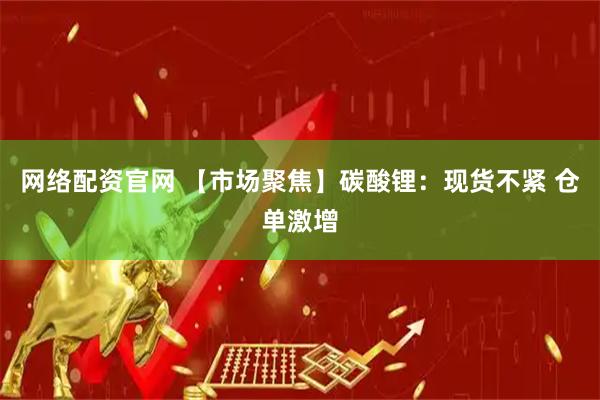 网络配资官网 【市场聚焦】碳酸锂：现货不紧 仓单激增