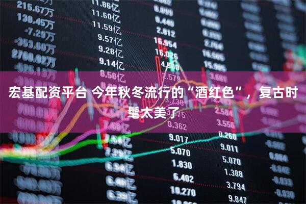 宏基配资平台 今年秋冬流行的“酒红色”，复古时髦太美了